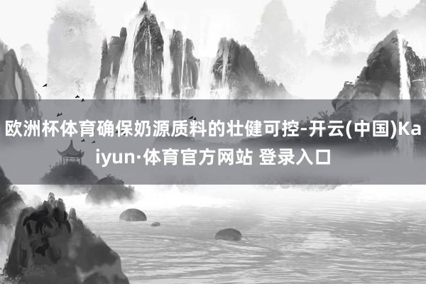 欧洲杯体育确保奶源质料的壮健可控-开云(中国)Kaiyun·体育官方网站 登录入口
