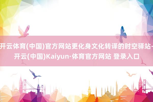 开云体育(中国)官方网站更化身文化转译的时空驿站-开云(中国)Kaiyun·体育官方网站 登录入口
