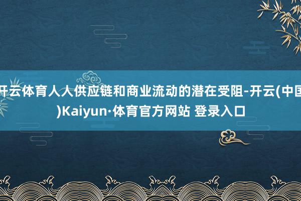 开云体育人人供应链和商业流动的潜在受阻-开云(中国)Kaiyun·体育官方网站 登录入口