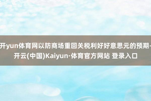 开yun体育网以防商场重回关税利好好意思元的预期-开云(中国)Kaiyun·体育官方网站 登录入口