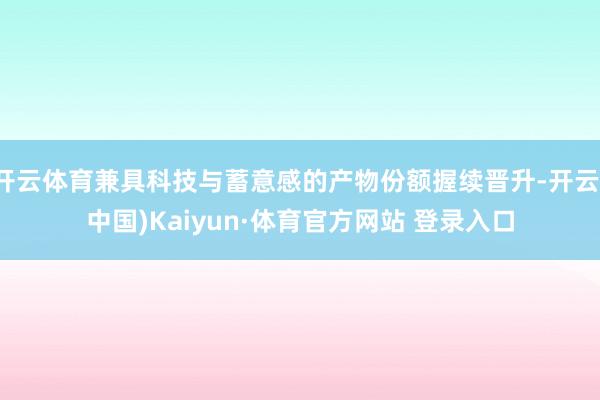 开云体育兼具科技与蓄意感的产物份额握续晋升-开云(中国)Kaiyun·体育官方网站 登录入口