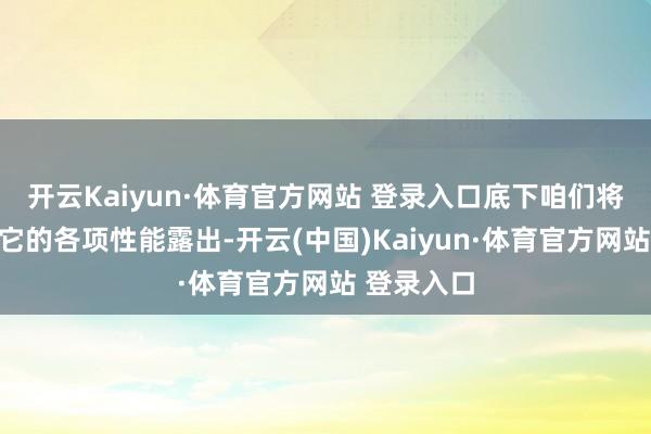 开云Kaiyun·体育官方网站 登录入口底下咱们将真切剖释它的各项性能露出-开云(中国)Kaiyun·体育官方网站 登录入口