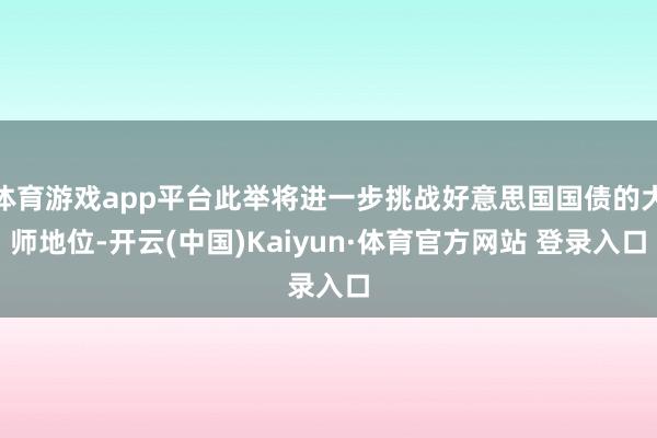 体育游戏app平台此举将进一步挑战好意思国国债的大师地位-开云(中国)Kaiyun·体育官方网站 登录入口