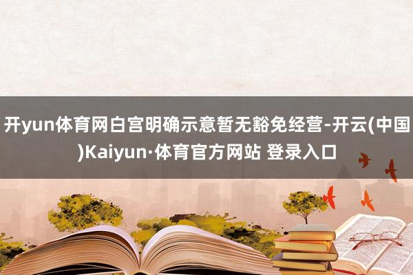 开yun体育网白宫明确示意暂无豁免经营-开云(中国)Kaiyun·体育官方网站 登录入口