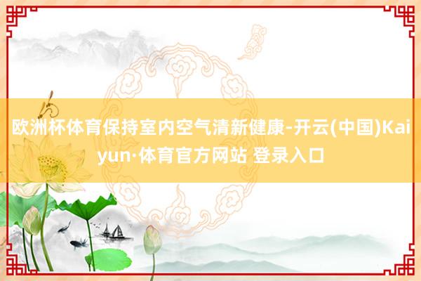 欧洲杯体育保持室内空气清新健康-开云(中国)Kaiyun·体育官方网站 登录入口
