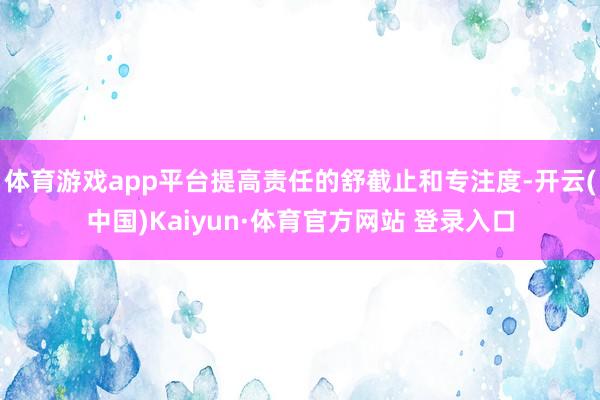 体育游戏app平台提高责任的舒截止和专注度-开云(中国)Kaiyun·体育官方网站 登录入口