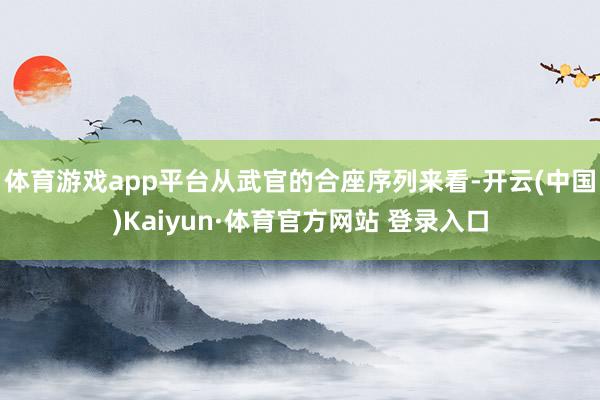 体育游戏app平台从武官的合座序列来看-开云(中国)Kaiyun·体育官方网站 登录入口