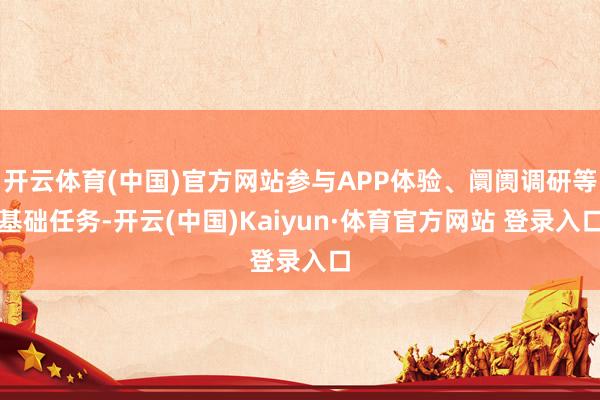 开云体育(中国)官方网站参与APP体验、阛阓调研等基础任务-开云(中国)Kaiyun·体育官方网站 登录入口