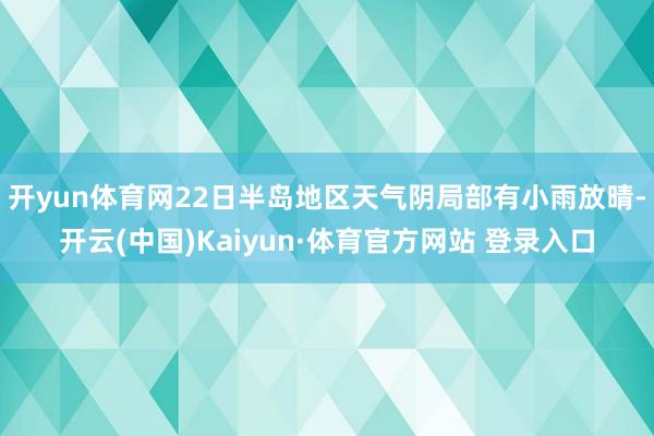 开yun体育网22日半岛地区天气阴局部有小雨放晴-开云(中国)Kaiyun·体育官方网站 登录入口