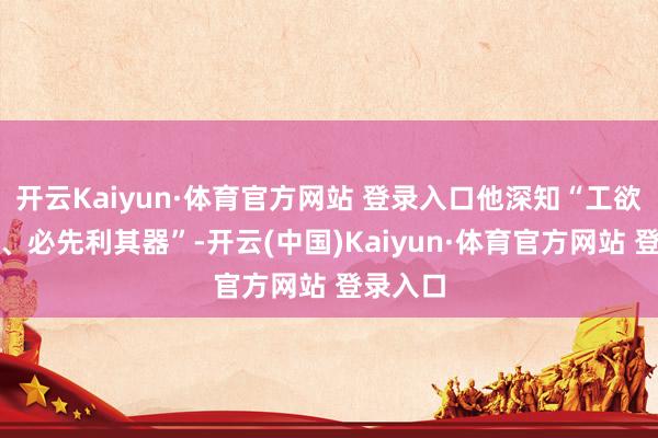 开云Kaiyun·体育官方网站 登录入口他深知“工欲善其事、必先利其器”-开云(中国)Kaiyun·体育官方网站 登录入口