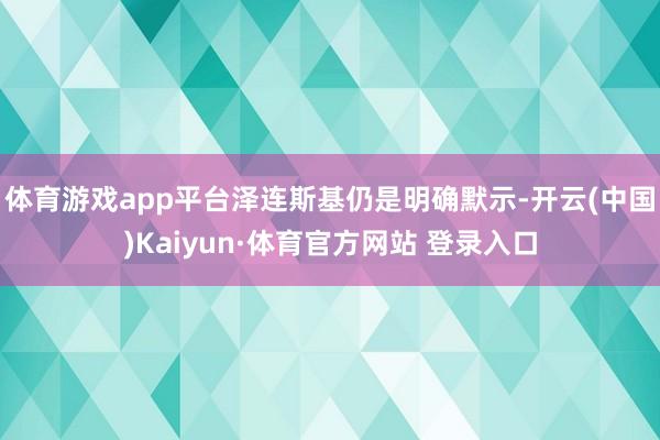 体育游戏app平台泽连斯基仍是明确默示-开云(中国)Kaiyun·体育官方网站 登录入口