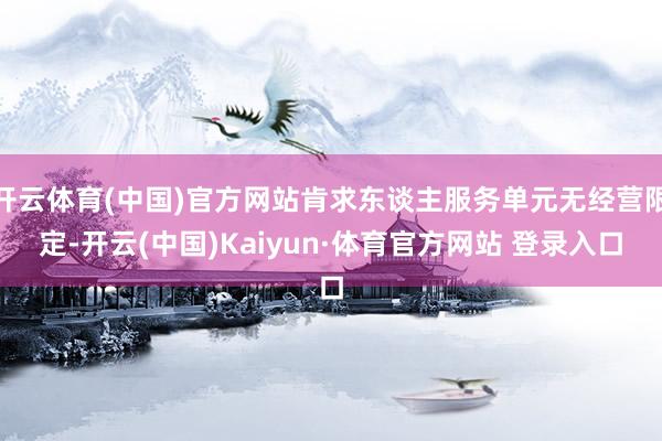 开云体育(中国)官方网站肯求东谈主服务单元无经营限定-开云(中国)Kaiyun·体育官方网站 登录入口