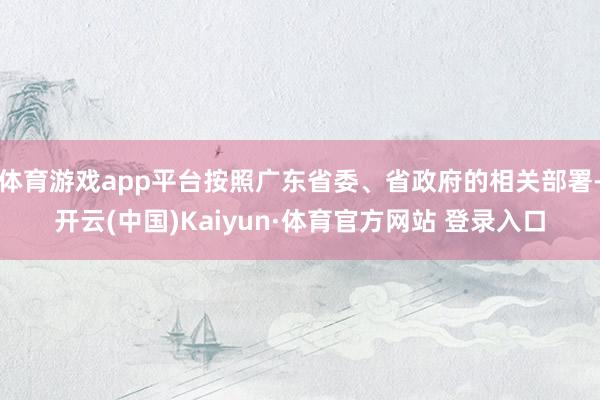 体育游戏app平台按照广东省委、省政府的相关部署-开云(中国)Kaiyun·体育官方网站 登录入口