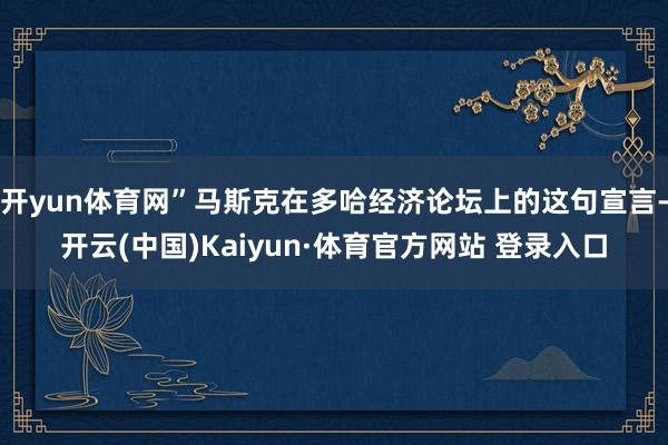 开yun体育网”马斯克在多哈经济论坛上的这句宣言-开云(中国)Kaiyun·体育官方网站 登录入口