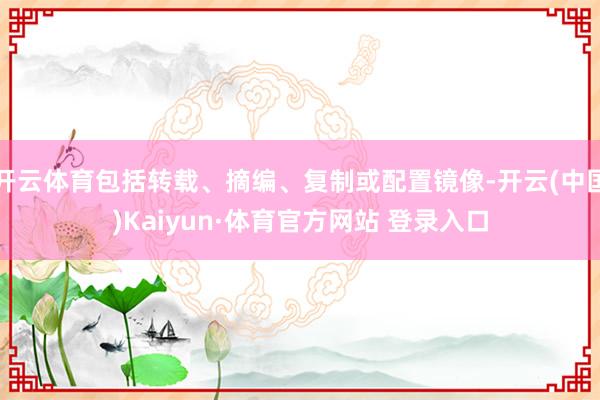 开云体育包括转载、摘编、复制或配置镜像-开云(中国)Kaiyun·体育官方网站 登录入口