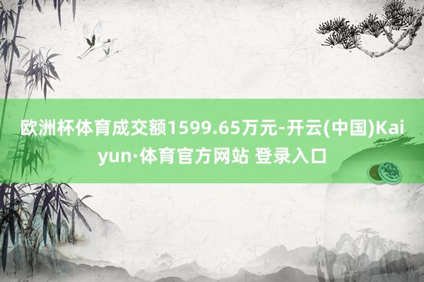 欧洲杯体育成交额1599.65万元-开云(中国)Kaiyun·体育官方网站 登录入口