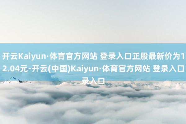 开云Kaiyun·体育官方网站 登录入口正股最新价为12.04元-开云(中国)Kaiyun·体育官方网站 登录入口