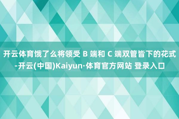 开云体育饿了么将领受 B 端和 C 端双管皆下的花式-开云(中国)Kaiyun·体育官方网站 登录入口