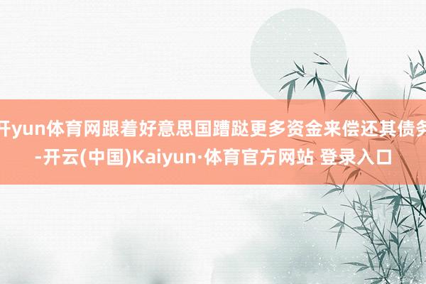 开yun体育网跟着好意思国蹧跶更多资金来偿还其债务-开云(中国)Kaiyun·体育官方网站 登录入口