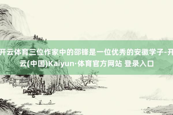 开云体育三位作家中的邵锋是一位优秀的安徽学子-开云(中国)Kaiyun·体育官方网站 登录入口