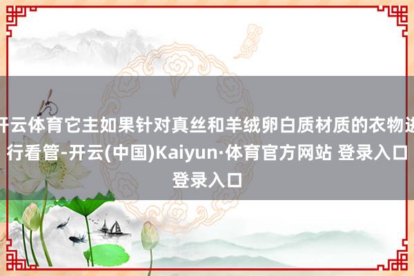开云体育它主如果针对真丝和羊绒卵白质材质的衣物进行看管-开云(中国)Kaiyun·体育官方网站 登录入口