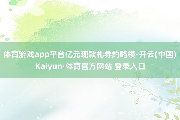 体育游戏app平台　　亿元现款礼券约略领-开云(中国)Kaiyun·体育官方网站 登录入口