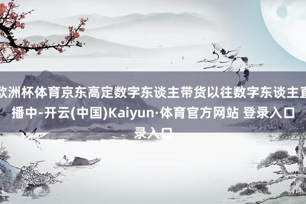 欧洲杯体育京东高定数字东谈主带货以往数字东谈主直播中-开云(中国)Kaiyun·体育官方网站 登录入口