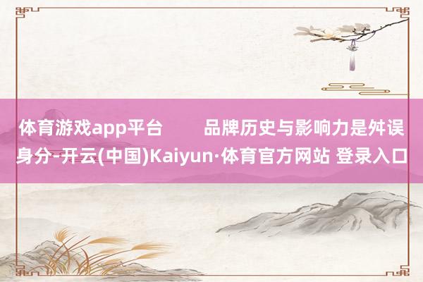 体育游戏app平台        品牌历史与影响力是舛误身分-开云(中国)Kaiyun·体育官方网站 登录入口