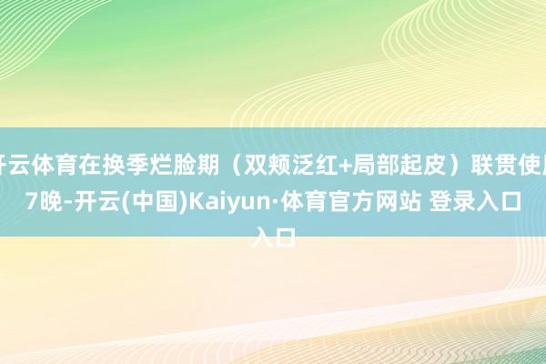 开云体育在换季烂脸期（双颊泛红+局部起皮）联贯使用7晚-开云(中国)Kaiyun·体育官方网站 登录入口