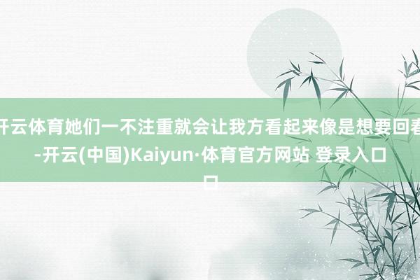 开云体育她们一不注重就会让我方看起来像是想要回春-开云(中国)Kaiyun·体育官方网站 登录入口