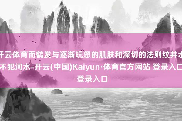 开云体育而鹤发与逐渐玩忽的肌肤和深切的法则纹井水不犯河水-开云(中国)Kaiyun·体育官方网站 登录入口