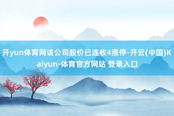 开yun体育网该公司股价已连收4涨停-开云(中国)Kaiyun·体育官方网站 登录入口