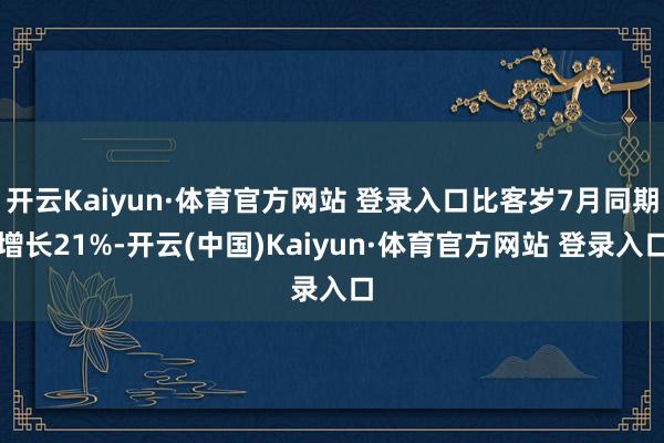 开云Kaiyun·体育官方网站 登录入口比客岁7月同期增长21%-开云(中国)Kaiyun·体育官方网站 登录入口
