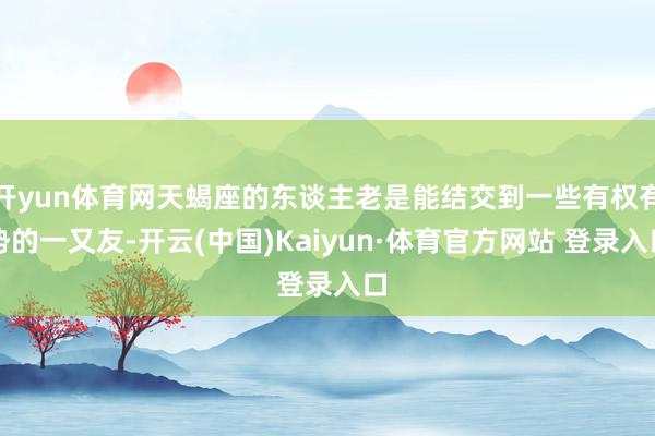 开yun体育网天蝎座的东谈主老是能结交到一些有权有势的一又友-开云(中国)Kaiyun·体育官方网站 登录入口
