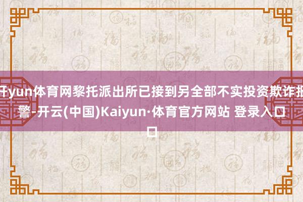 开yun体育网黎托派出所已接到另全部不实投资欺诈报警-开云(中国)Kaiyun·体育官方网站 登录入口