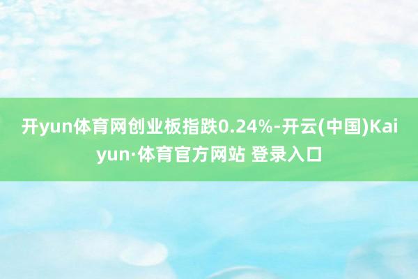 开yun体育网创业板指跌0.24%-开云(中国)Kaiyun·体育官方网站 登录入口