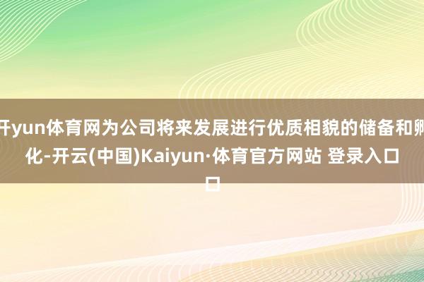 开yun体育网为公司将来发展进行优质相貌的储备和孵化-开云(中国)Kaiyun·体育官方网站 登录入口