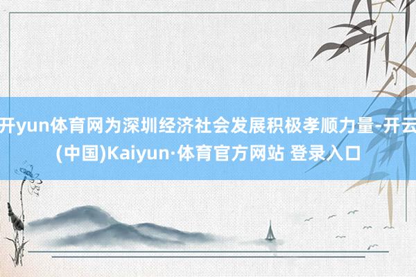 开yun体育网为深圳经济社会发展积极孝顺力量-开云(中国)Kaiyun·体育官方网站 登录入口