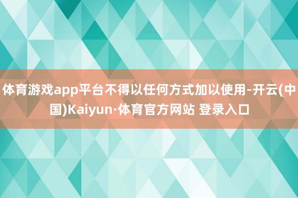 体育游戏app平台不得以任何方式加以使用-开云(中国)Kaiyun·体育官方网站 登录入口