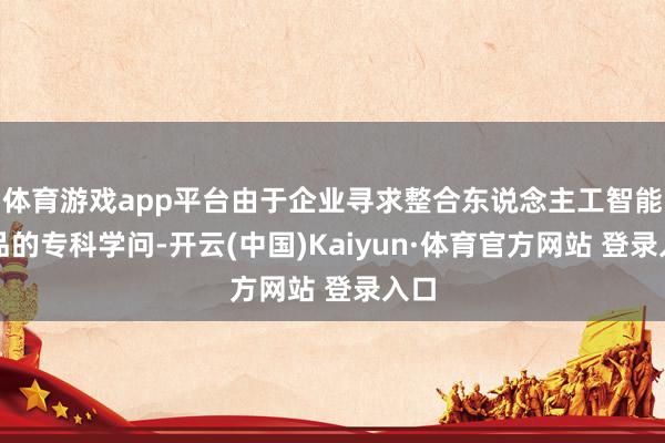 体育游戏app平台由于企业寻求整合东说念主工智能居品的专科学问-开云(中国)Kaiyun·体育官方网站 登录入口