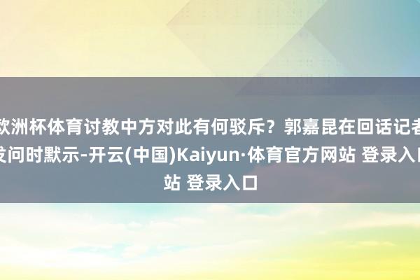 欧洲杯体育讨教中方对此有何驳斥？郭嘉昆在回话记者发问时默示-开云(中国)Kaiyun·体育官方网站 登录入口