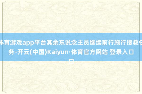 体育游戏app平台其余东说念主员继续前行施行搜救任务-开云(中国)Kaiyun·体育官方网站 登录入口