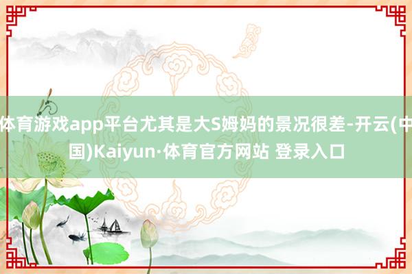 体育游戏app平台尤其是大S姆妈的景况很差-开云(中国)Kaiyun·体育官方网站 登录入口