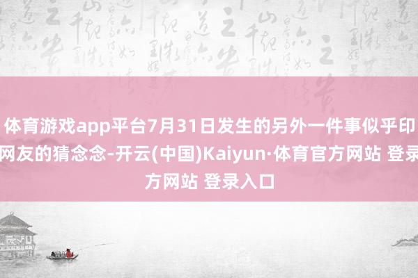 体育游戏app平台7月31日发生的另外一件事似乎印证了网友的猜念念-开云(中国)Kaiyun·体育官方网站 登录入口