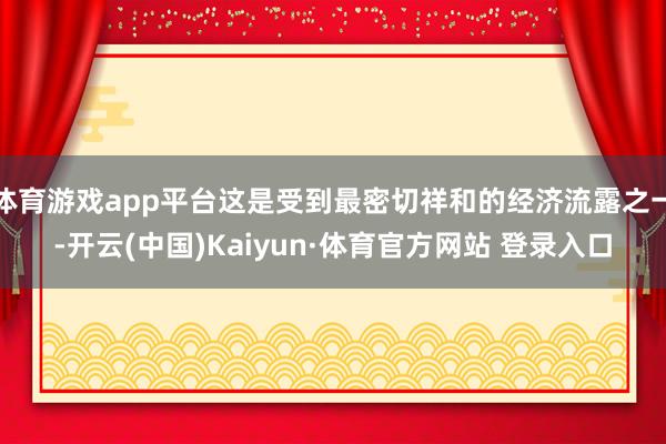 体育游戏app平台这是受到最密切祥和的经济流露之一-开云(中国)Kaiyun·体育官方网站 登录入口