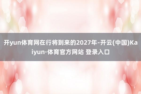 开yun体育网在行将到来的2027年-开云(中国)Kaiyun·体育官方网站 登录入口
