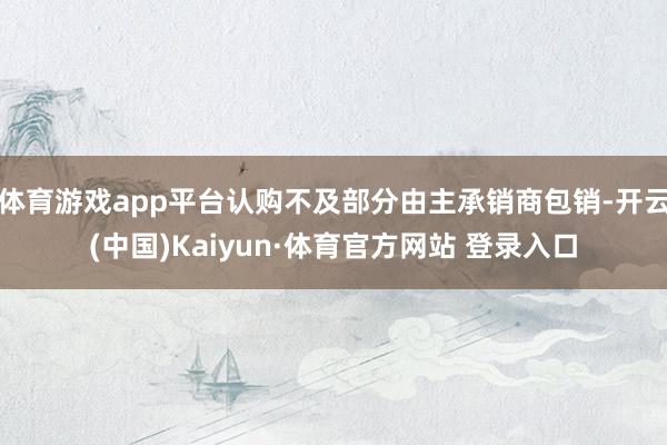 体育游戏app平台认购不及部分由主承销商包销-开云(中国)Kaiyun·体育官方网站 登录入口