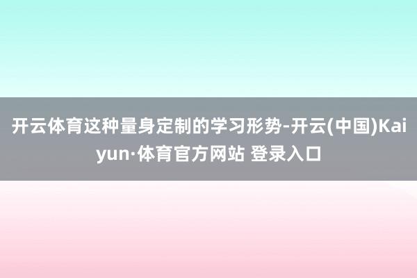 开云体育这种量身定制的学习形势-开云(中国)Kaiyun·体育官方网站 登录入口