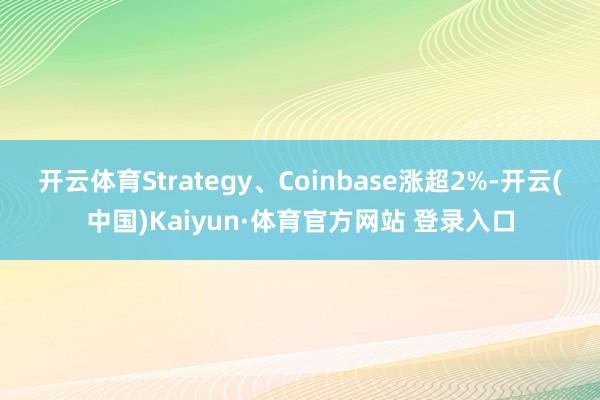 开云体育Strategy、Coinbase涨超2%-开云(中国)Kaiyun·体育官方网站 登录入口