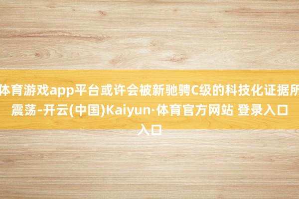 体育游戏app平台或许会被新驰骋C级的科技化证据所震荡-开云(中国)Kaiyun·体育官方网站 登录入口